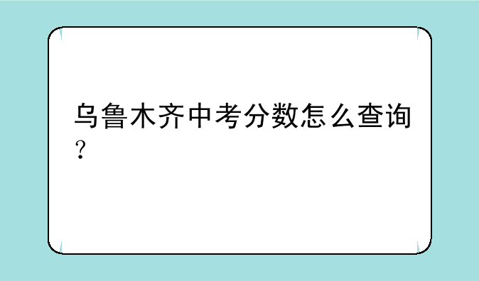 乌鲁木齐中考分数怎么查询？