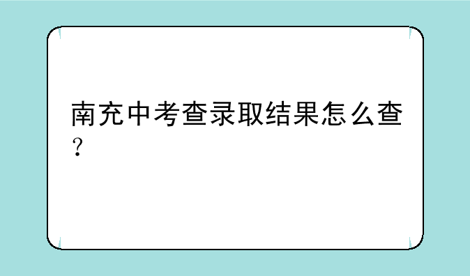 南充中考查录取结果怎么查？