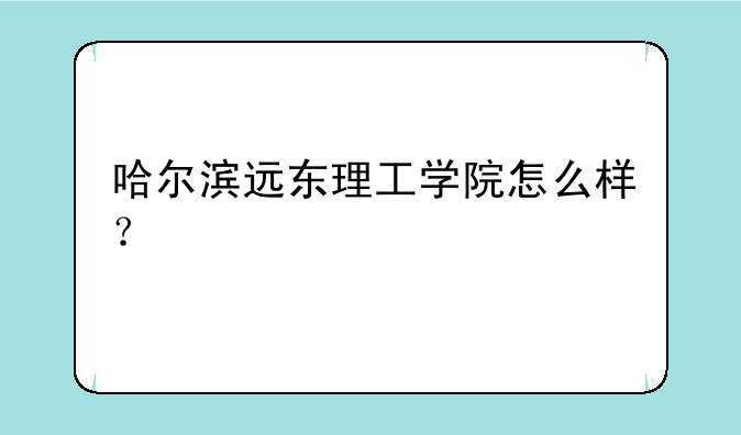 哈尔滨远东理工学院怎么样？
