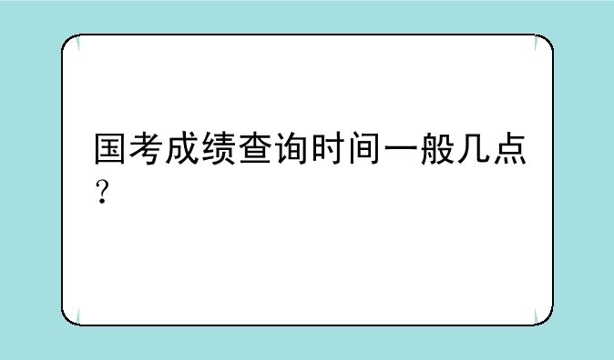 国考成绩查询时间一般几点？