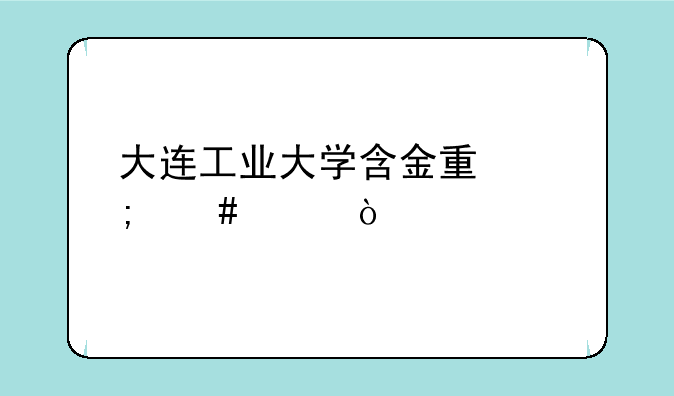 大连工业大学含金量怎么样？