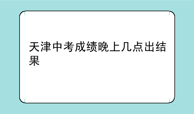 天津中考成绩晚上几点出结果