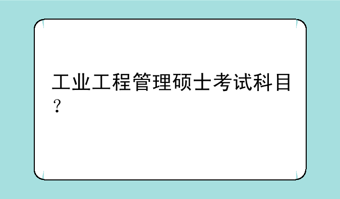 工业工程管理硕士考试科目？