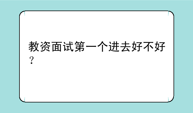 教资面试第一个进去好不好？