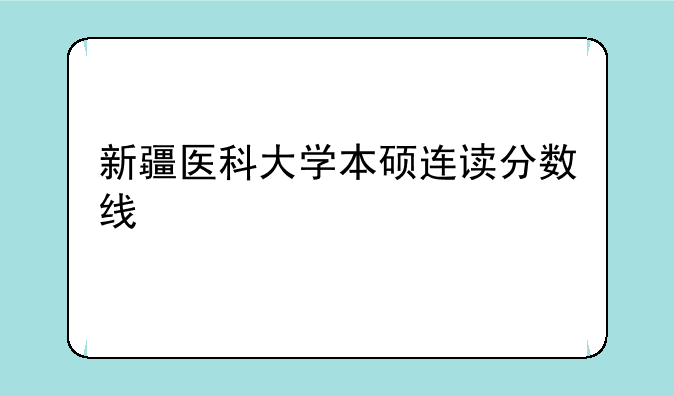 新疆医科大学本硕连读分数线