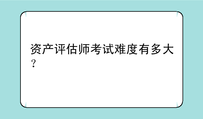 资产评估师考试难度有多大？