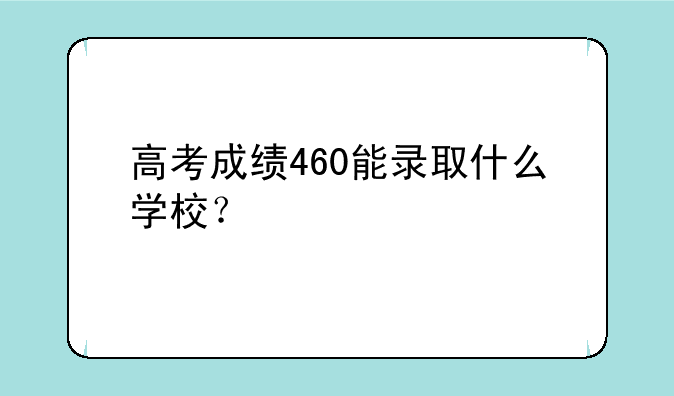 高考成绩460能录取什么学校？