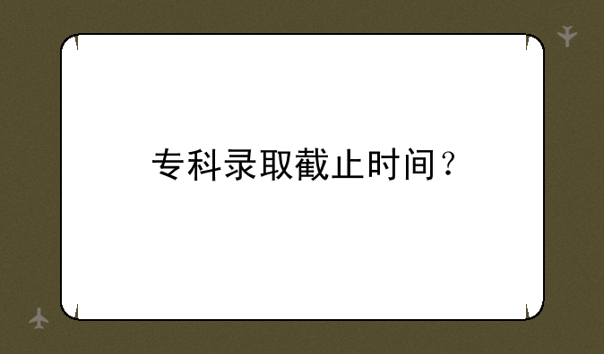 专科录取截止时间？