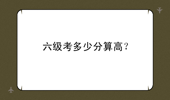 六级考多少分算高？
