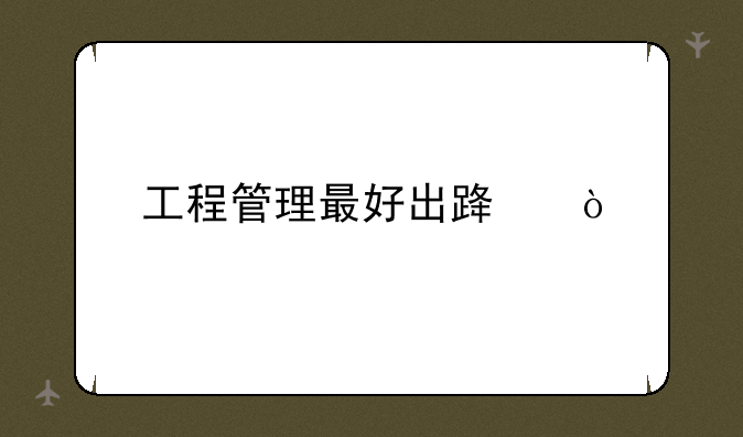工程管理最好出路？