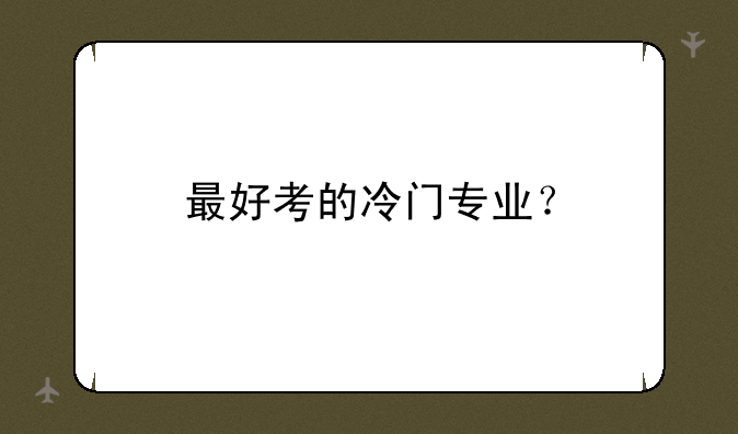 最好考的冷门专业？