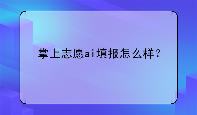 掌上志愿ai填报怎么样？