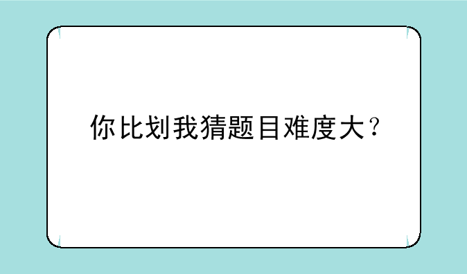 你比划我猜题目难度大？