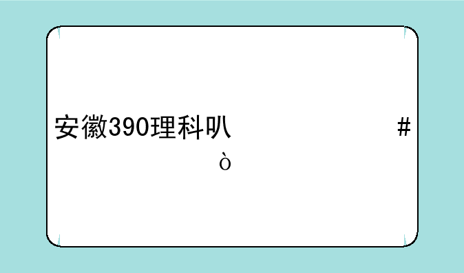 安徽390理科可什么大学？