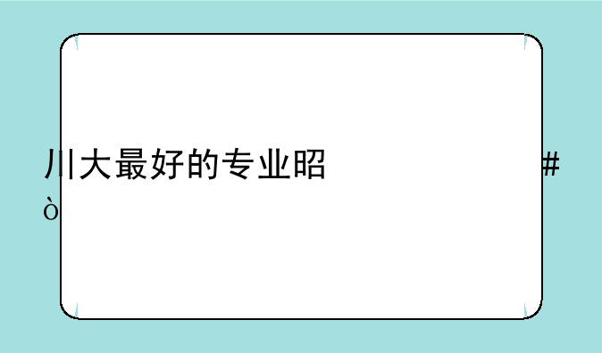 川大最好的专业是什么？