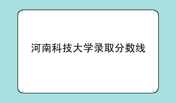 河南科技大学录取分数线