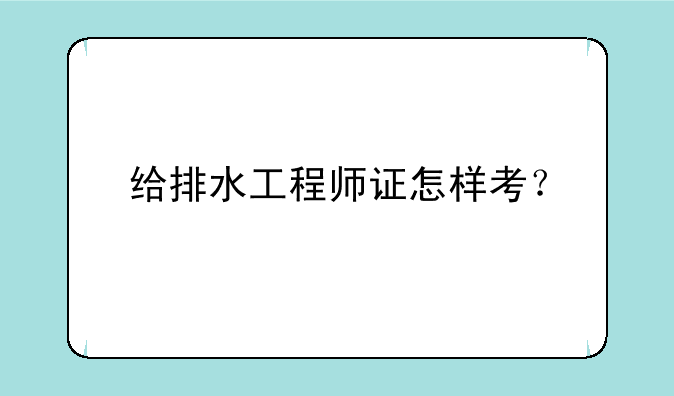 给排水工程师证怎样考？