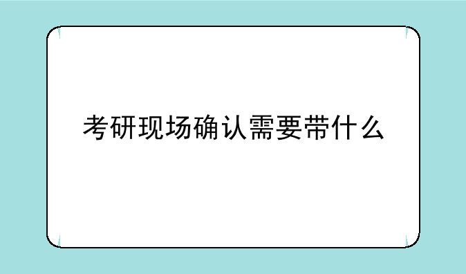 考研现场确认需要带什么