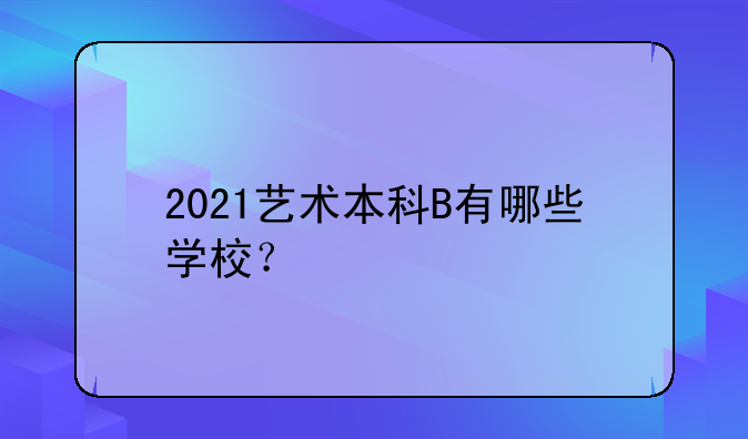 2021艺术本科B有哪些学校？
