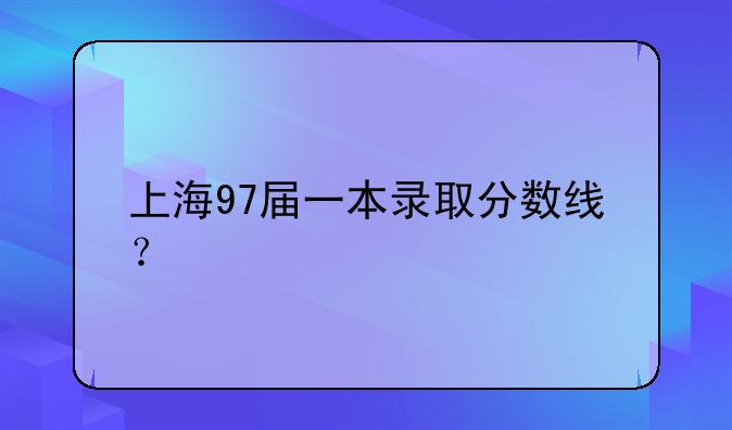 上海97届一本录取分数线？