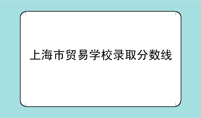 上海市贸易学校录取分数线