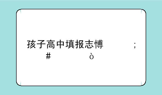 孩子高中填报志愿怎么填？