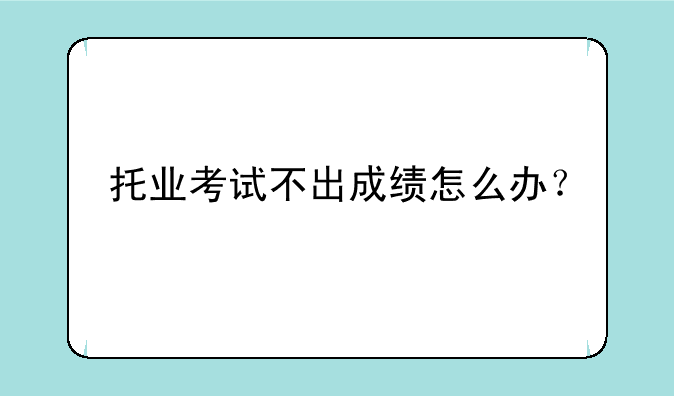 托业考试不出成绩怎么办？
