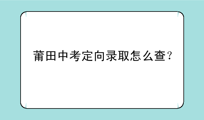 莆田中考定向录取怎么查？