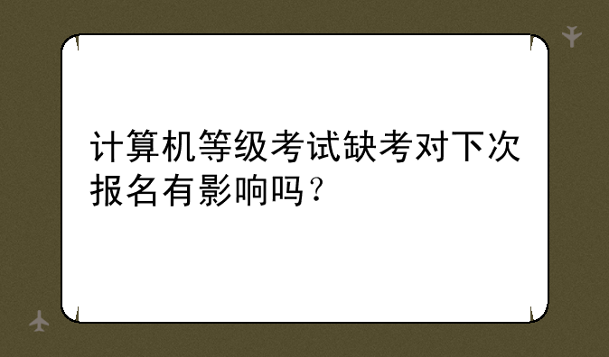 计算机等级考试缺考对下次报名有影响吗？