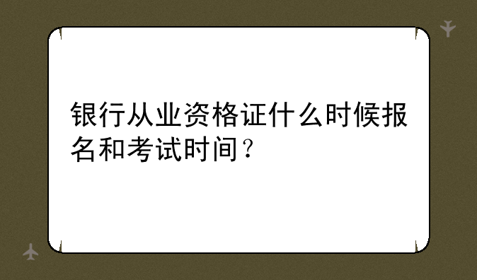 银行从业资格证什么时候报名和考试时间？