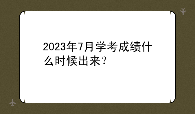 2023年7月学考成绩什么时候出来？