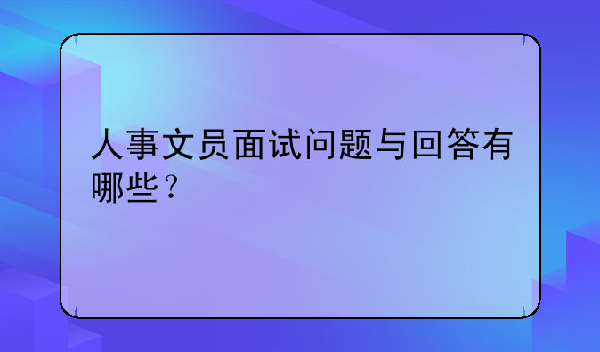 人事文员面试问题与回答有哪些？