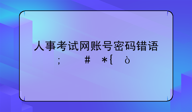 人事考试网账号密码错误怎么办？