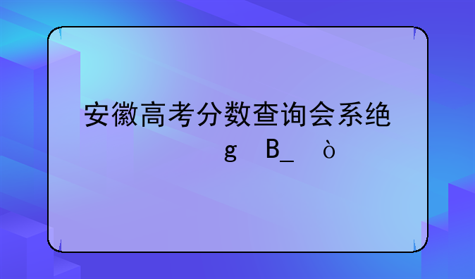 安徽高考分数查询会系统繁忙吗？