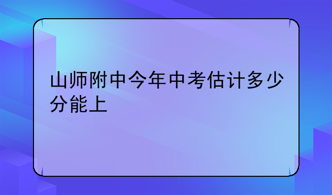 山师附中今年中考估计多少分能上