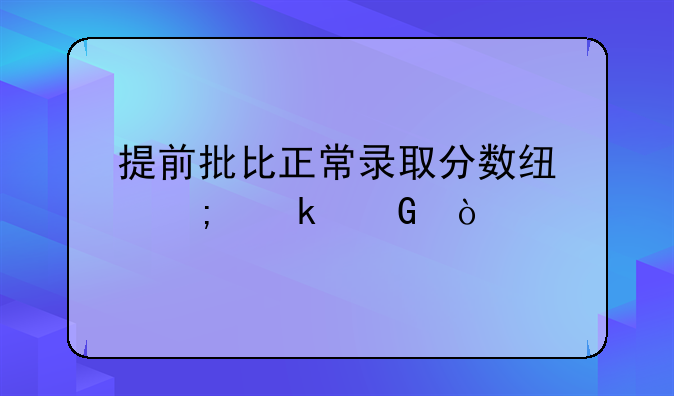 提前批比正常录取分数线低多少？
