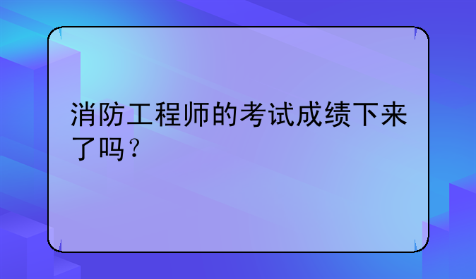 消防工程师的考试成绩下来了吗？