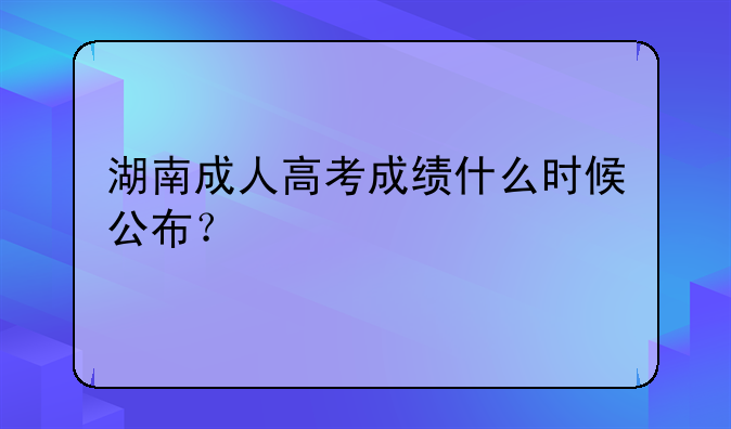 湖南成人高考成绩什么时候公布？