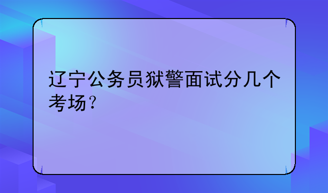 辽宁公务员狱警面试分几个考场？