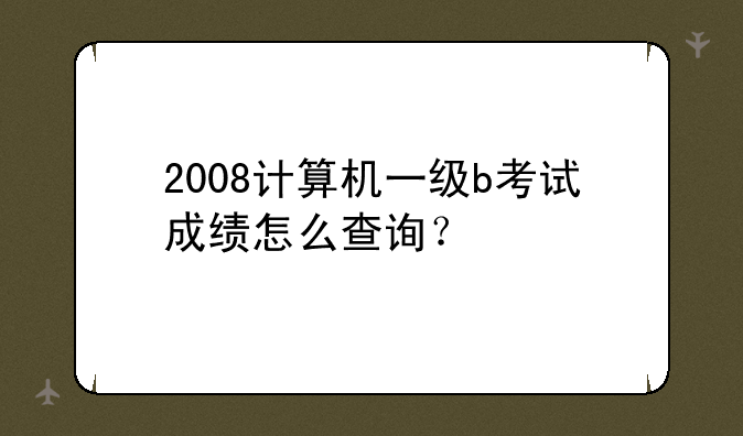 2008计算机一级b考试成绩怎么查询？