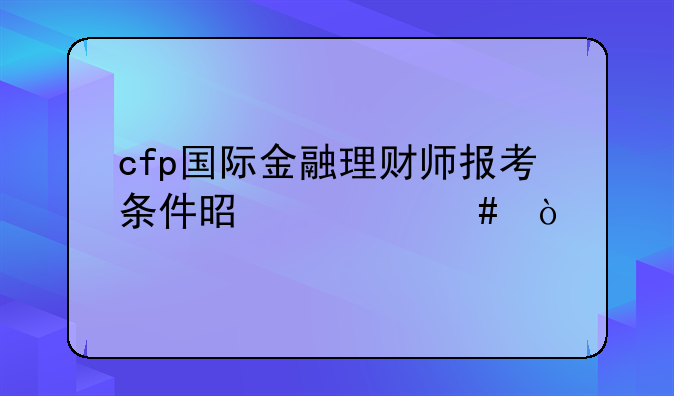 cfp国际金融理财师报考条件是什么？