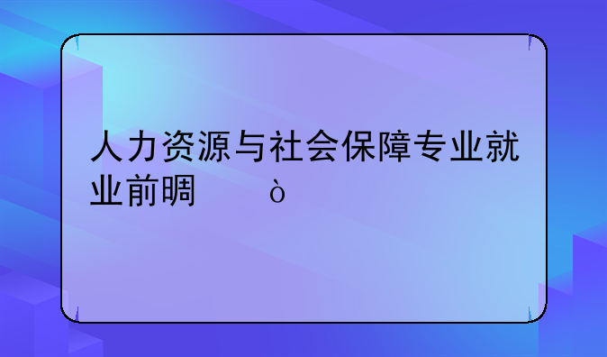 人力资源与社会保障专业就业前景？