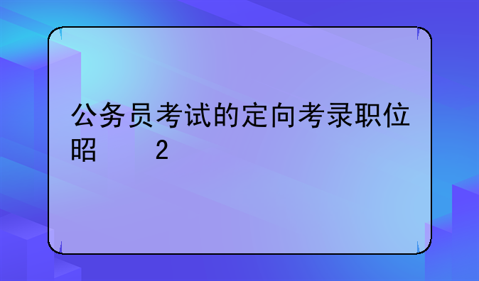 公务员考试的定向考录职位是指什么
