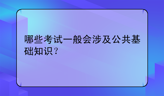 哪些考试一般会涉及公共基础知识？