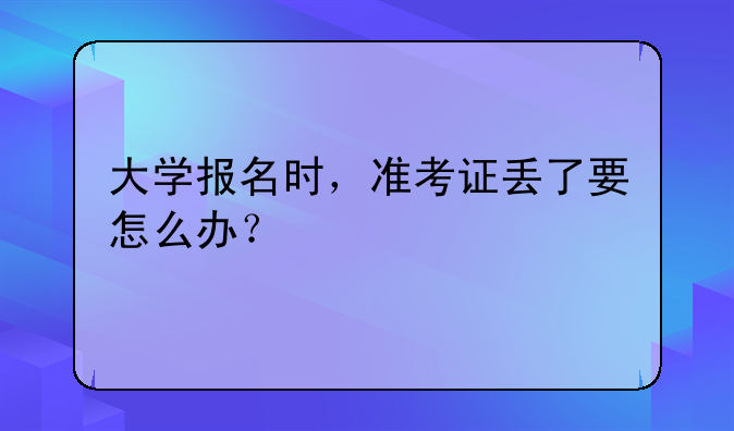 大学报名时，准考证丢了要怎么办？