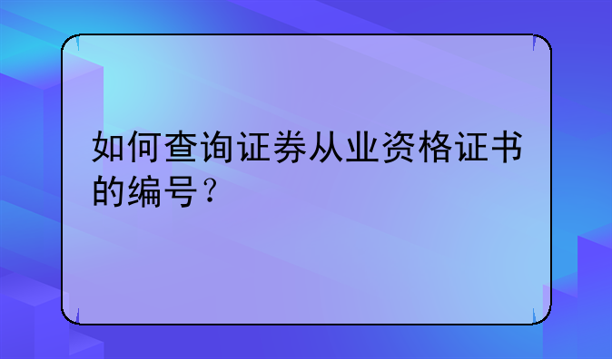 从业资格证书编号在哪儿—如何查询证券从业资格证书的编号？