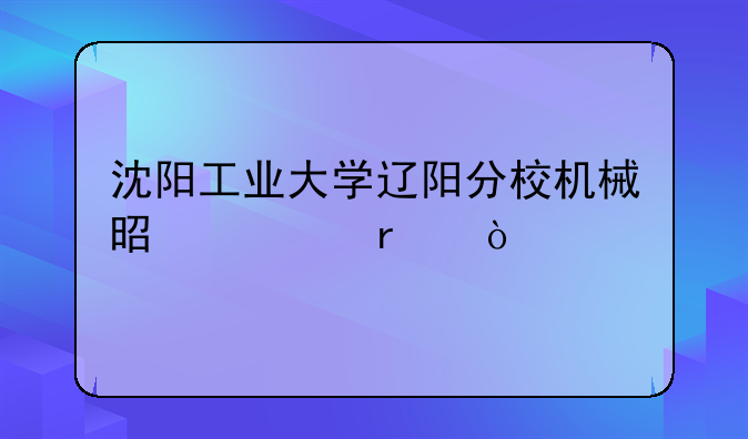 沈阳工业大学辽阳分校机械是几本？