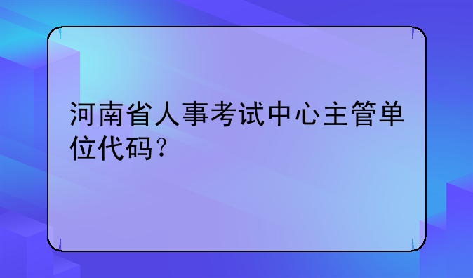 河南省人事考试中心主管单位代码？