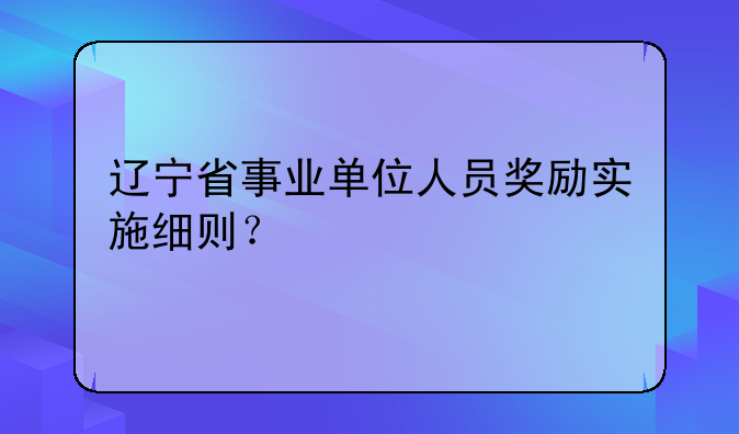 辽宁省事业单位人员奖励实施细则？