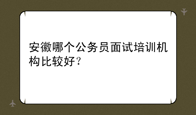 安徽哪个公务员面试培训机构比较好？